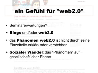 ein Gefühl für "web2.0" Seminarerwartungen? Blogs  und/oder  web2.0 das  Phänomen web2.0  ist nicht durch seine Einzelteile erklär- oder verstehbar Sozialer Wandel : das "Phänomen" auf gesellschaftlicher Ebene 