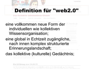 Definition für "web2.0" eine vollkommen neue Form der individuellen wie kollektiven Wissensorganisation; eine global in Echtzeit zugängliche, nach innen komplex strukturierte Erinnerungslandschaft; das kollektive (kulturelle) Gedächtnis; 