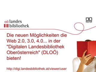 Die neuen Möglichkeiten die
Web 2.0, 3.0, 4.0... in der
"Digitalen Landesbibliothek
Oberösterreich" (DLOÖ)
bieten!
http://digi.landesbibliothek.at/viewer/user
 