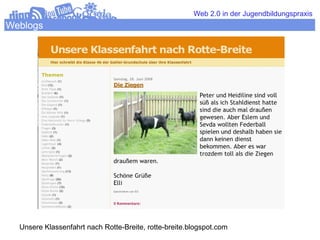 Web 2.0 in der Jugendbildungspraxis
Weblogs




  Unsere Klassenfahrt nach Rotte-Breite, rotte-breite.blogspot.com
 