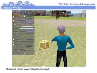 Web 2.0 in der Jugendbildungspraxis
Virtuelle Welten




   Metaversa Island, www.metaversa.de/island/
 