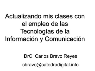 Actualizando mis clases con
      el empleo de las
     Tecnologías de la
Información y Comunicación

      DrC. Carlos Bravo Reyes
     cbravo@catedradigital.info
 