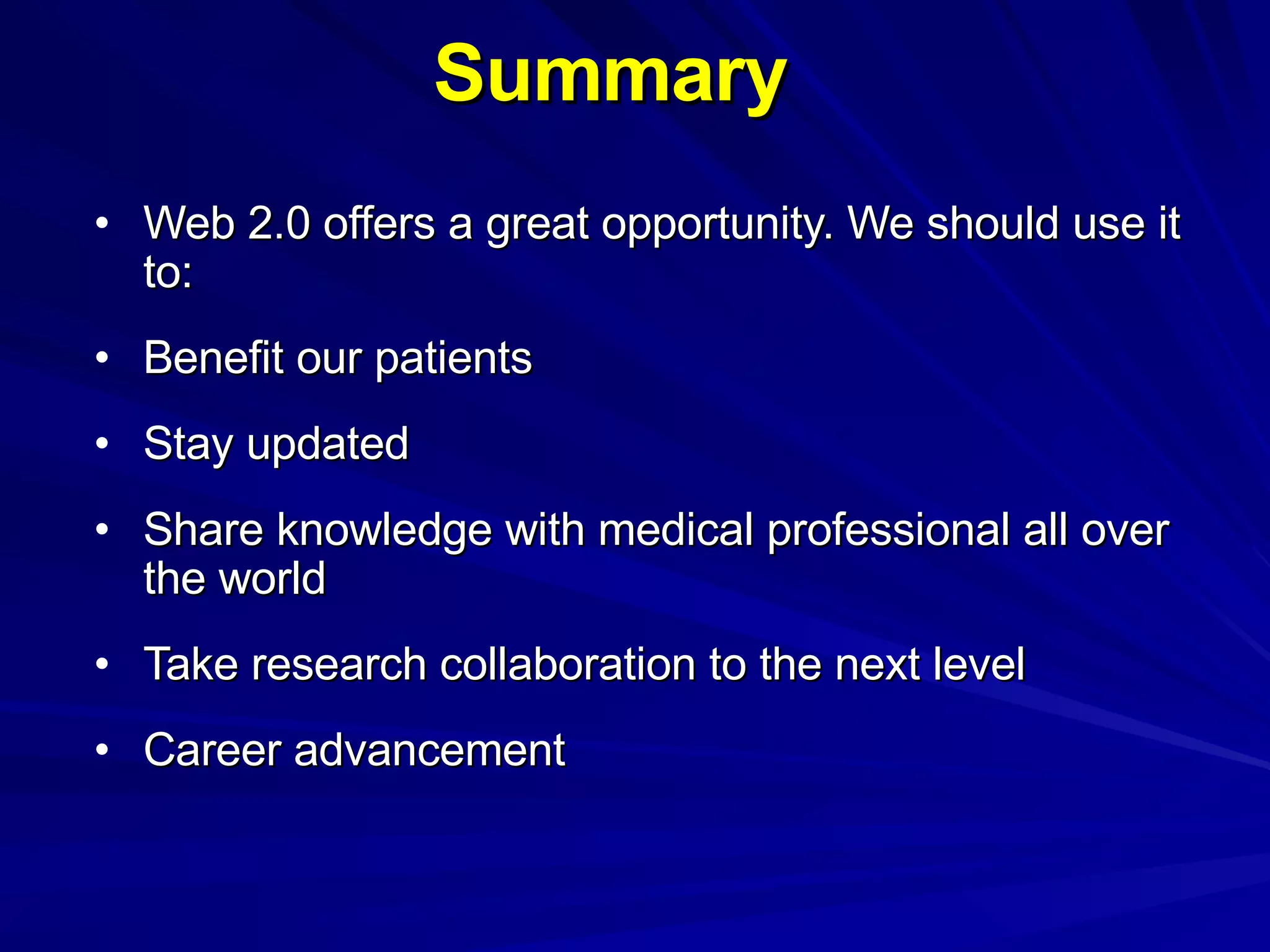 Summary Web 2.0 offers a great opportunity. We should use it to: Benefit our patients Stay updated Share knowledge with medical professional all over the world Take research collaboration to the next level Career advancement 