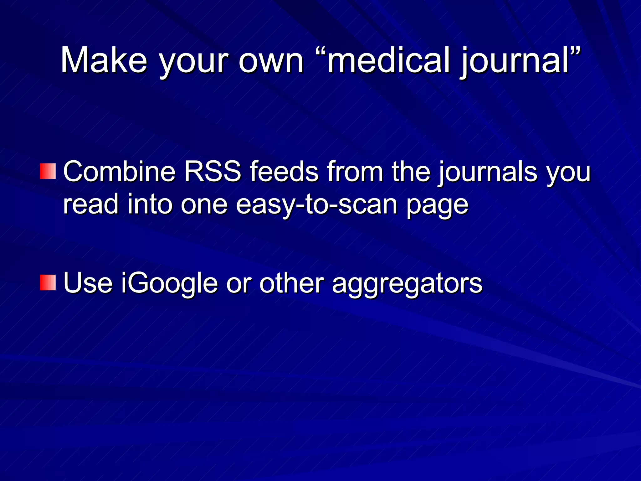 Make your own “medical journal” Combine RSS feeds from the journals you read into one easy-to-scan page Use iGoogle or other aggregators 