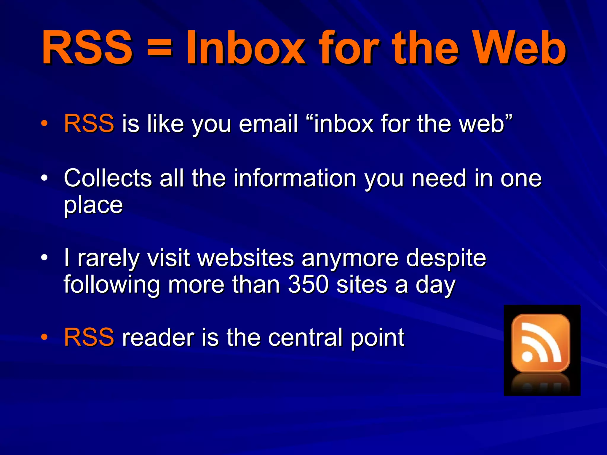 RSS = Inbox for the Web RSS  is like you email “inbox for the web” Collects all the information you need in one place I rarely visit websites anymore despite following more than 350 sites a day RSS  reader is the central point 