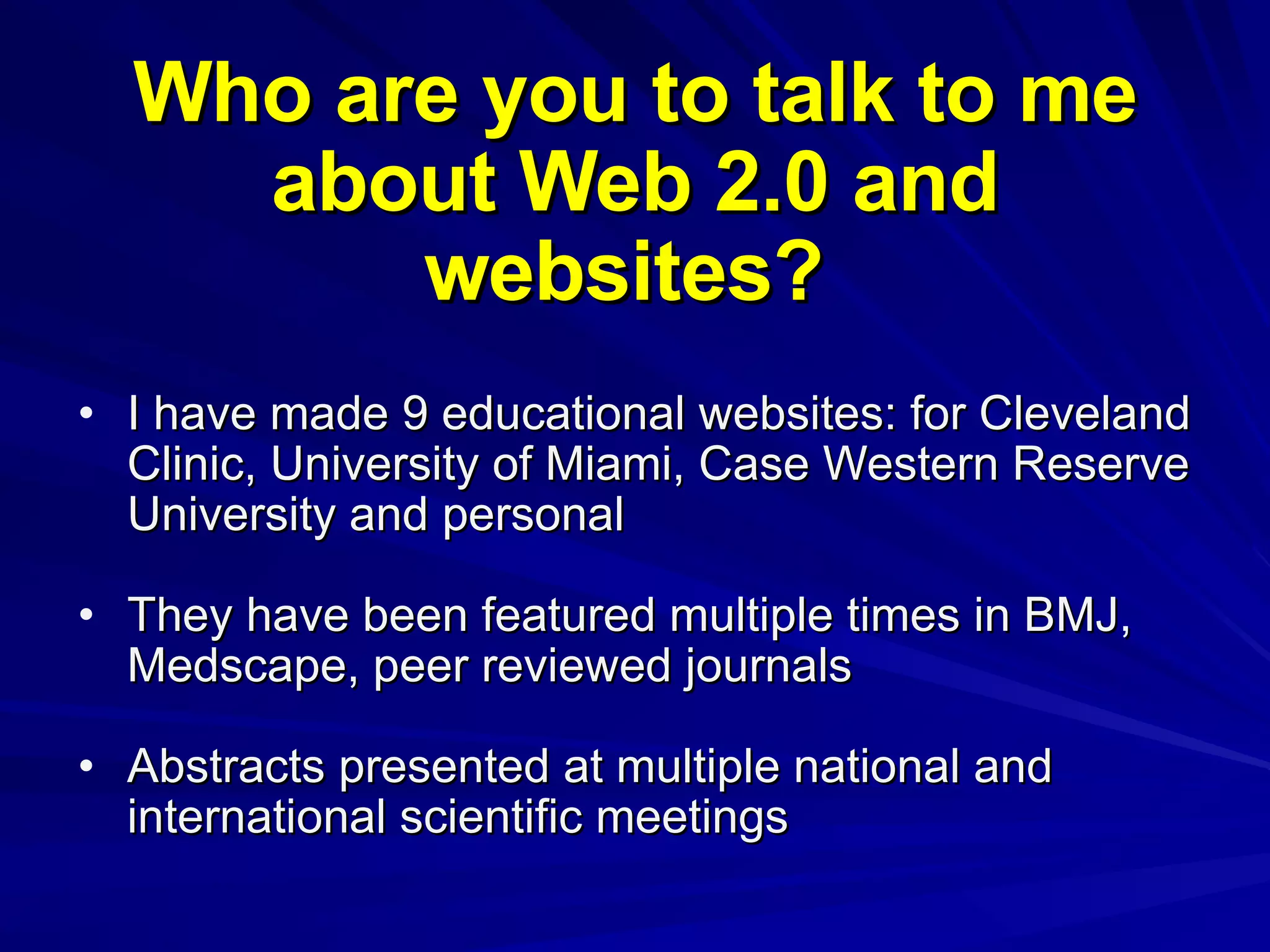 Who are you to talk to me about Web 2.0 and websites?  I have made 9 educational websites: for Cleveland Clinic, University of Miami, Case Western Reserve University and personal They have been featured multiple times in BMJ, Medscape, peer reviewed journals Abstracts presented at multiple national and international scientific meetings 