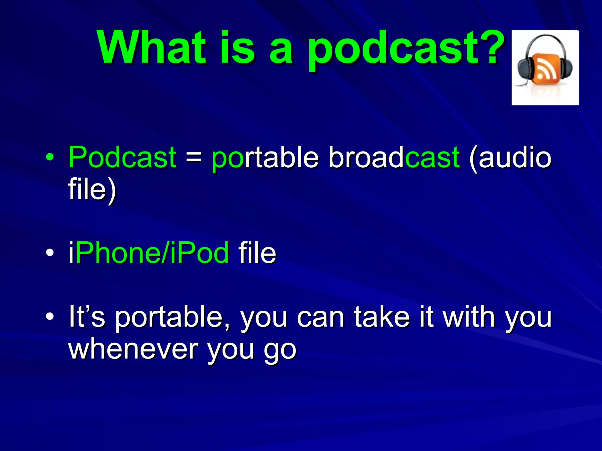 What is a podcast? Podcast  =  po rtable broad cast  (audio file) i Phone/iPod  file It’s portable, you can take it with you whenever you go 
