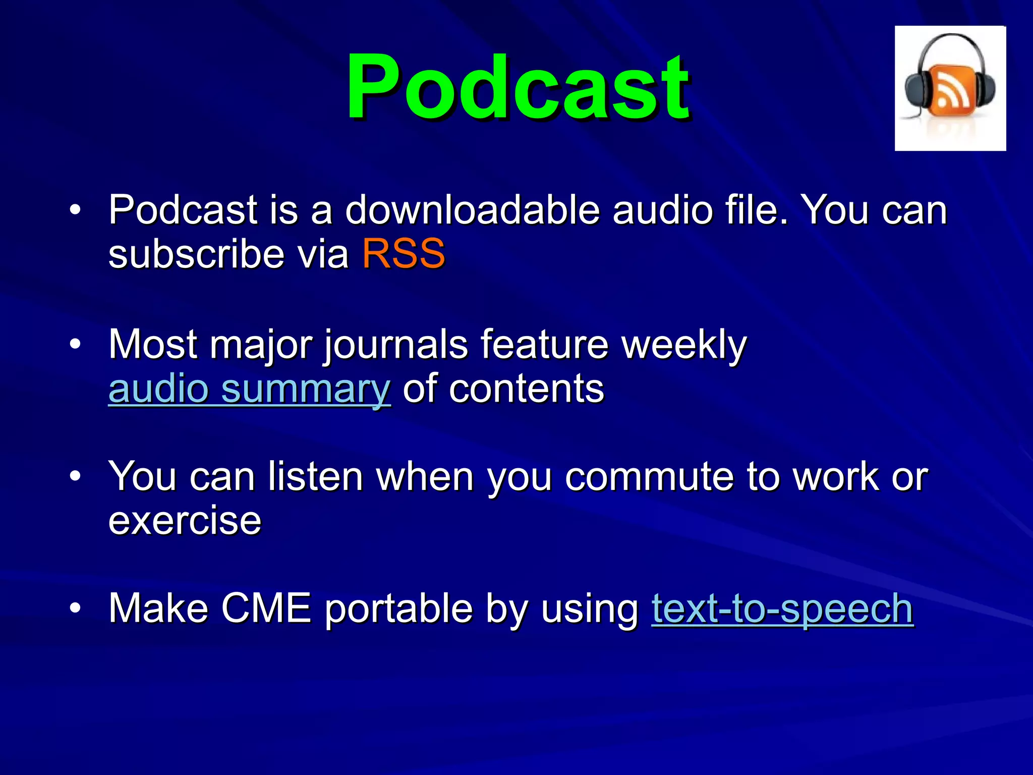 Podcast Podcast is a downloadable audio file. You can subscribe via  RSS Most major journals feature weekly  audio summary  of contents You can listen when you commute to work or exercise Make CME portable by using  text-to-speech 