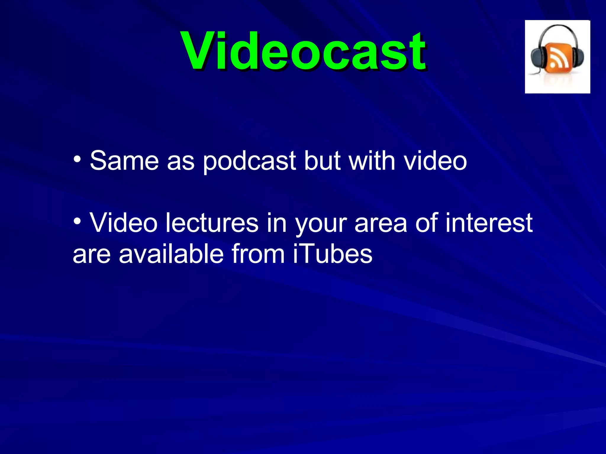 Videocast Same as podcast but with video Video lectures in your area of interest are available from iTubes 