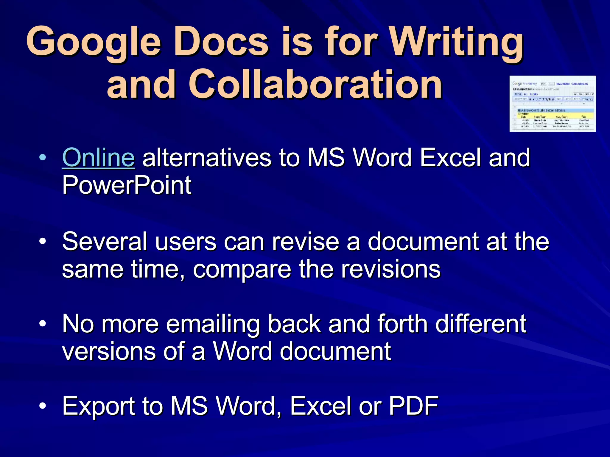 Google Docs   is for Writing and Collaboration Online  alternatives to MS Word Excel and PowerPoint  Several users can revise a document at the same time, compare the revisions No more emailing back and forth different versions of a Word document Export to MS Word, Excel or PDF 