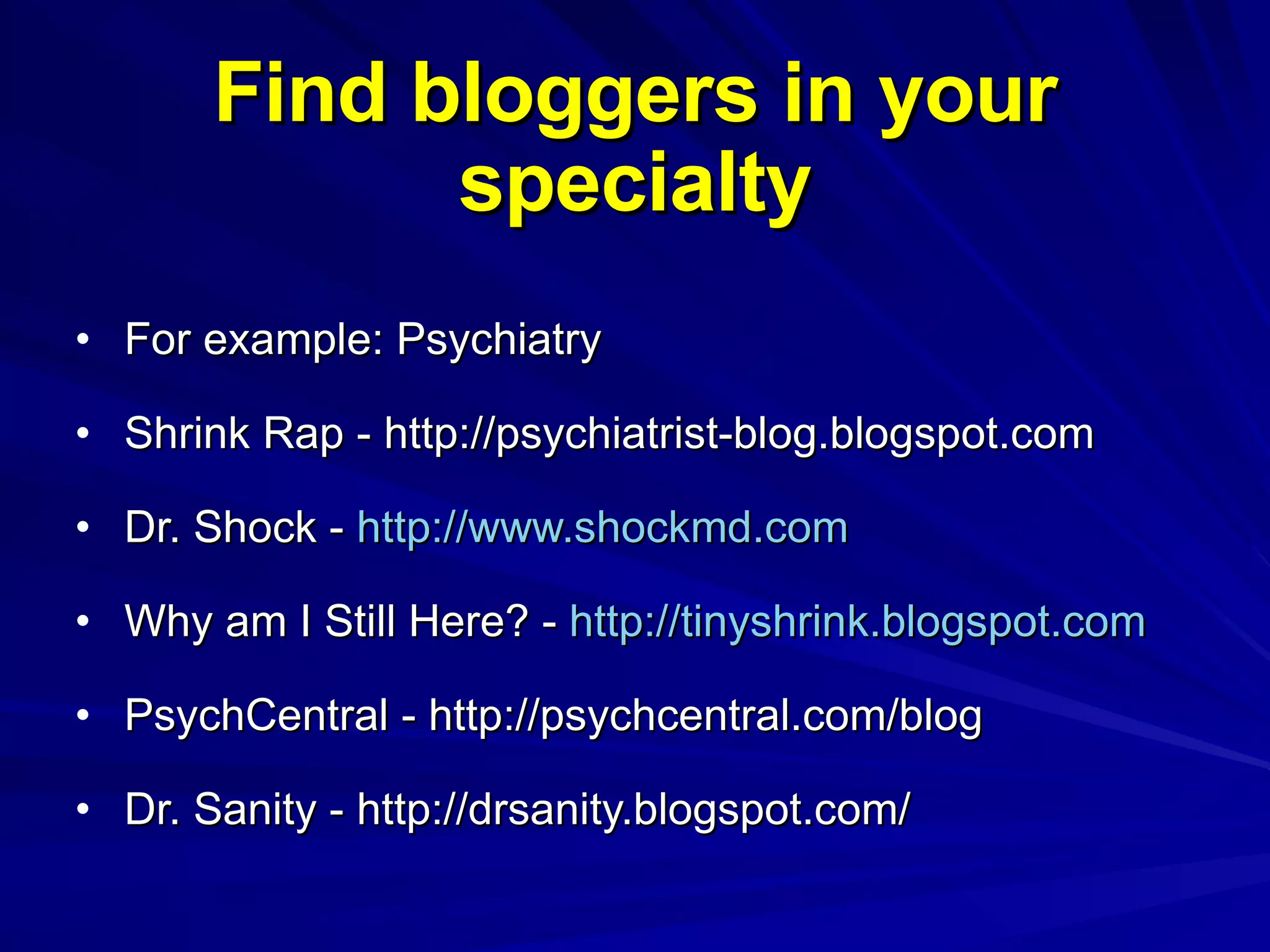 Find bloggers in your specialty For example: Psychiatry Shrink Rap - http://psychiatrist-blog.blogspot.com Dr. Shock -  http://www.shockmd.com Why am I Still Here? -  http://tinyshrink.blogspot.com PsychCentral - http://psychcentral.com/blog Dr. Sanity - http://drsanity.blogspot.com/ 