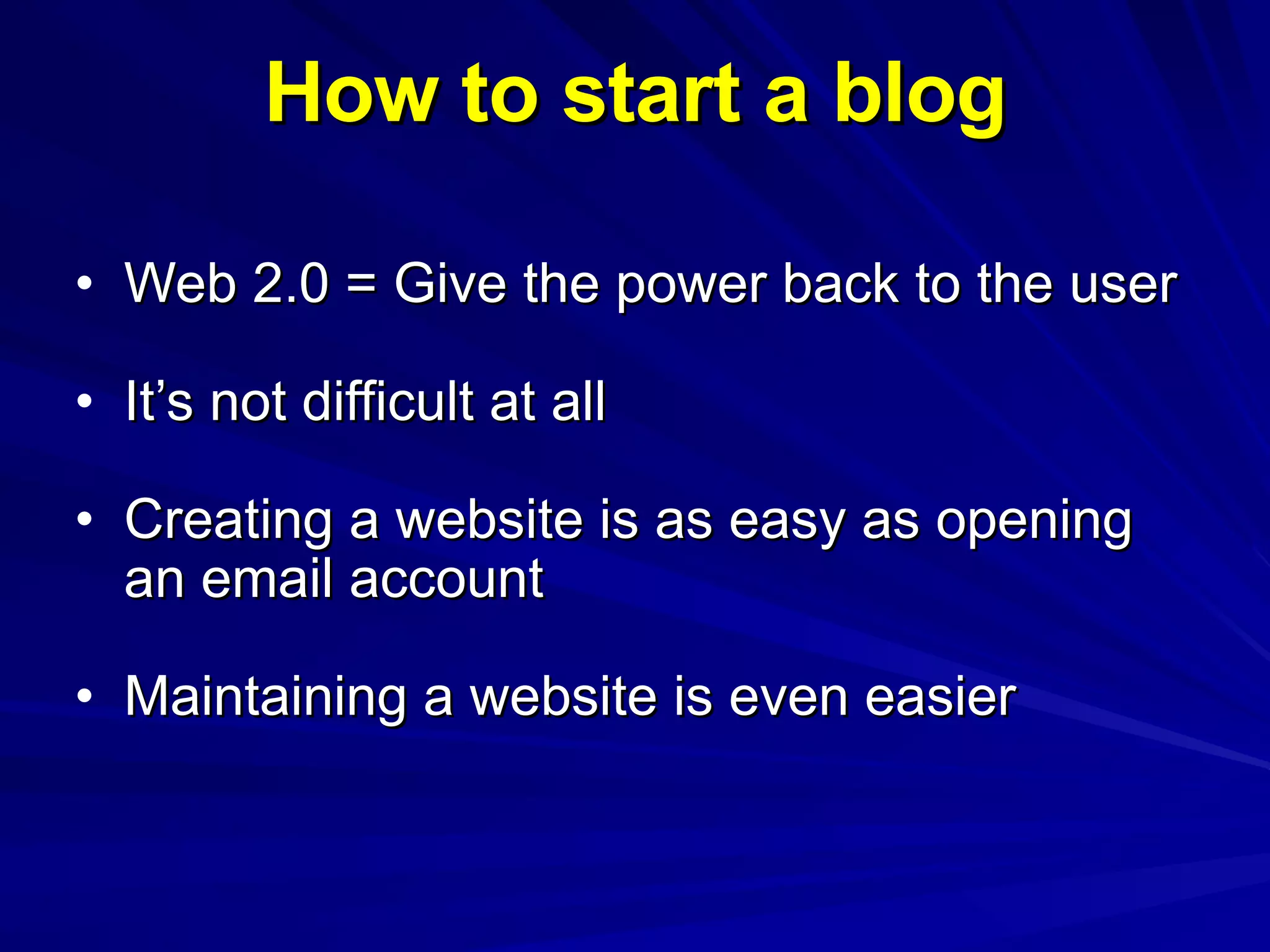 How to start a blog Web 2.0 = Give the power back to the user It’s not difficult at all Creating a website is as easy as opening an email account Maintaining a website is even easier 