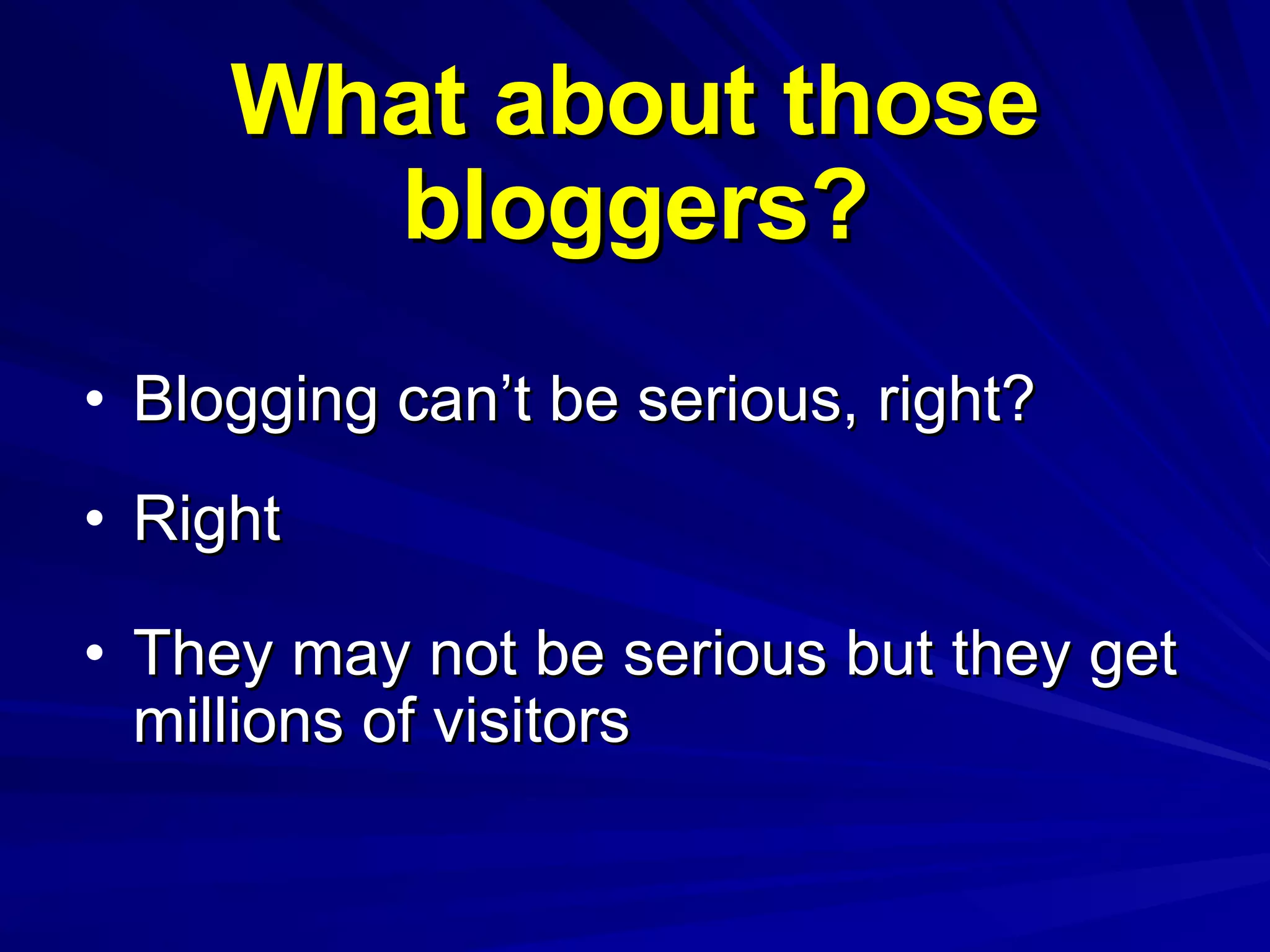 What about those bloggers? Blogging can’t be serious, right? Right They may not be serious but they get millions of visitors 