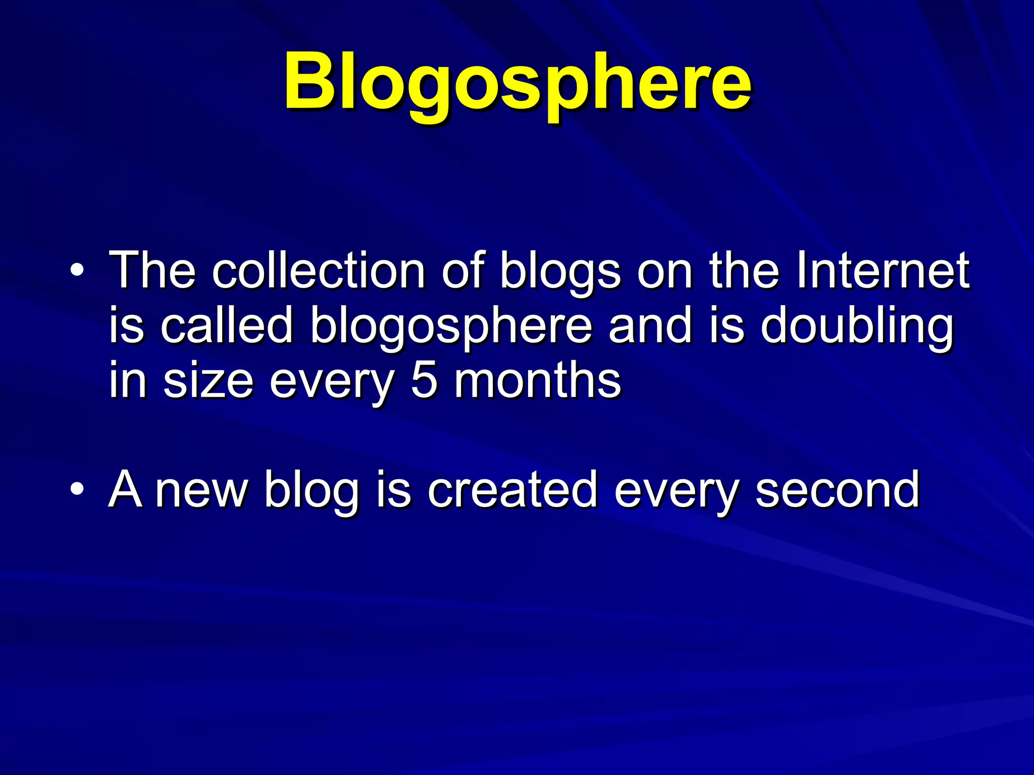 Blogosphere The collection of blogs on the Internet is called blogosphere and is doubling in size every 5 months A new blog is created every second 
