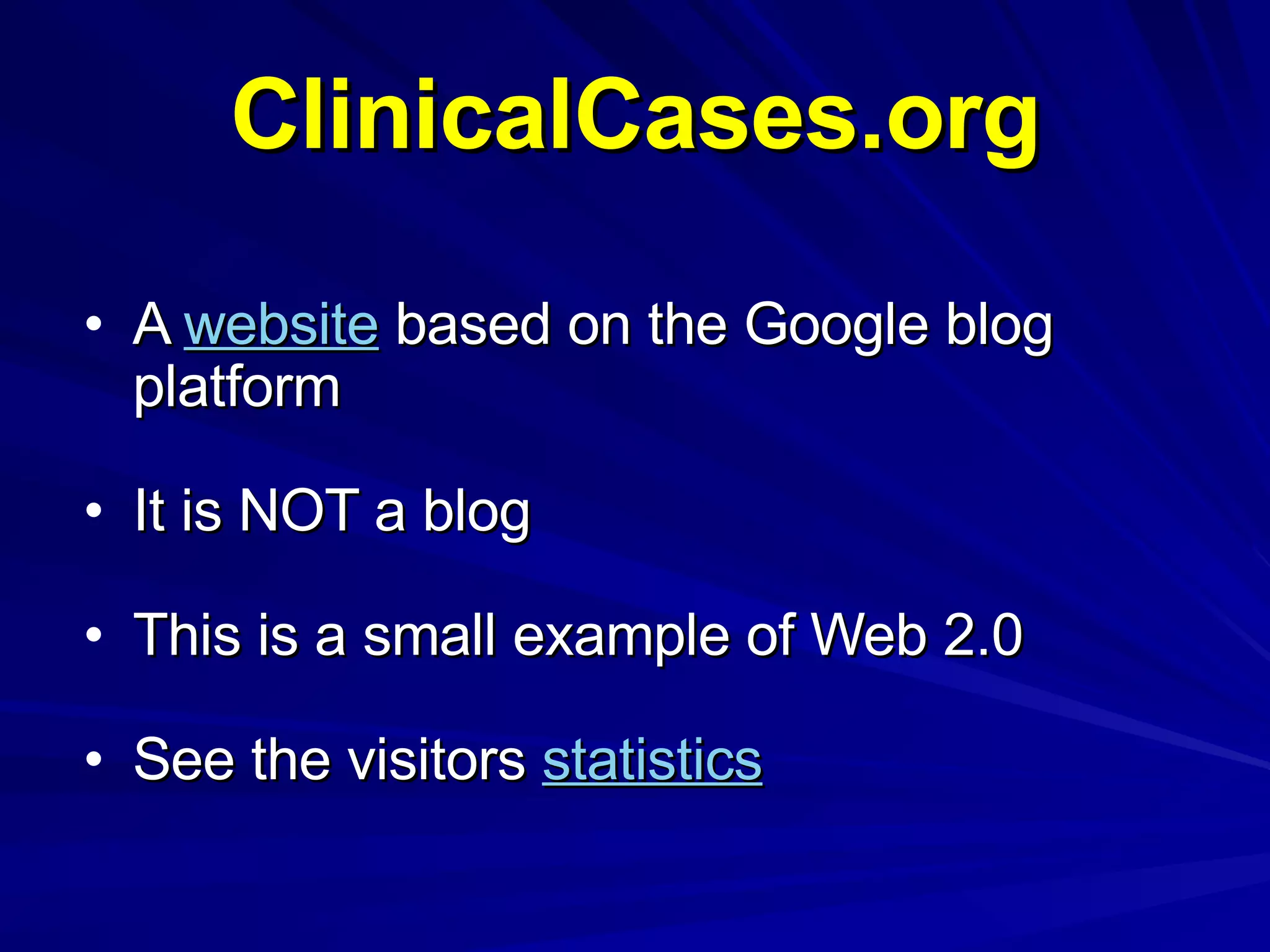 ClinicalCases.org A  website  based on the Google blog platform It is NOT a blog This is a small example of Web 2.0 See the visitors  statistics 