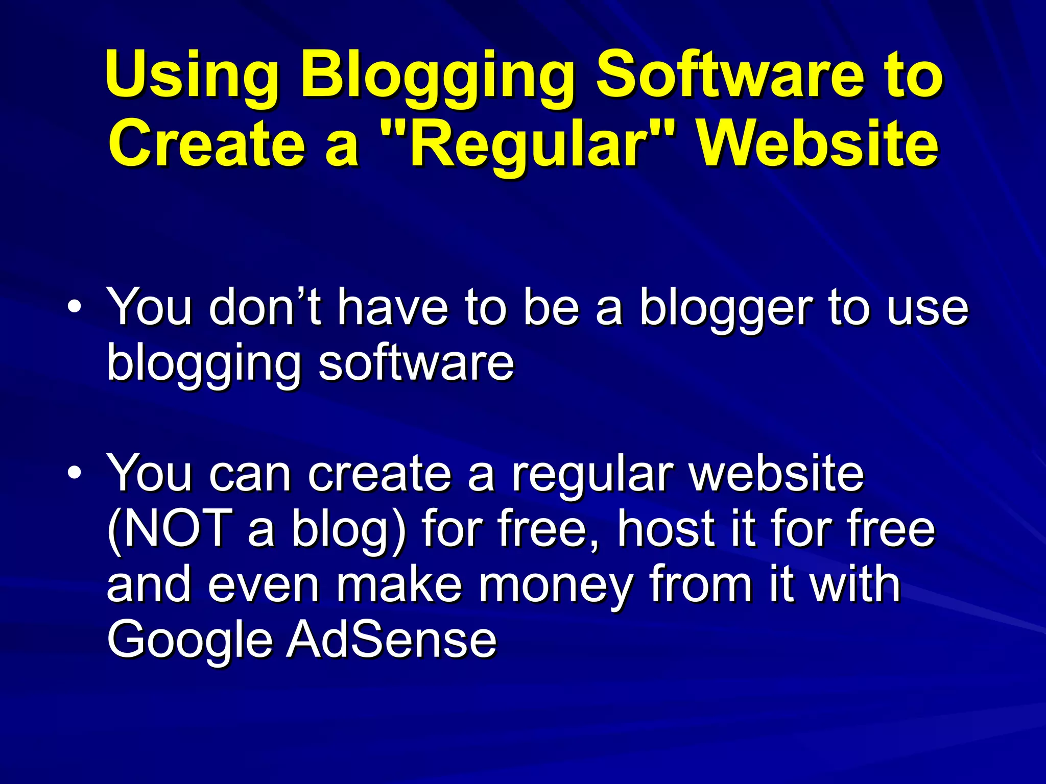 Using Blogging Software to Create a &quot;Regular&quot; Website You don’t have to be a blogger to use blogging software You can create a regular website (NOT a blog) for free, host it for free and even make money from it with Google AdSense 