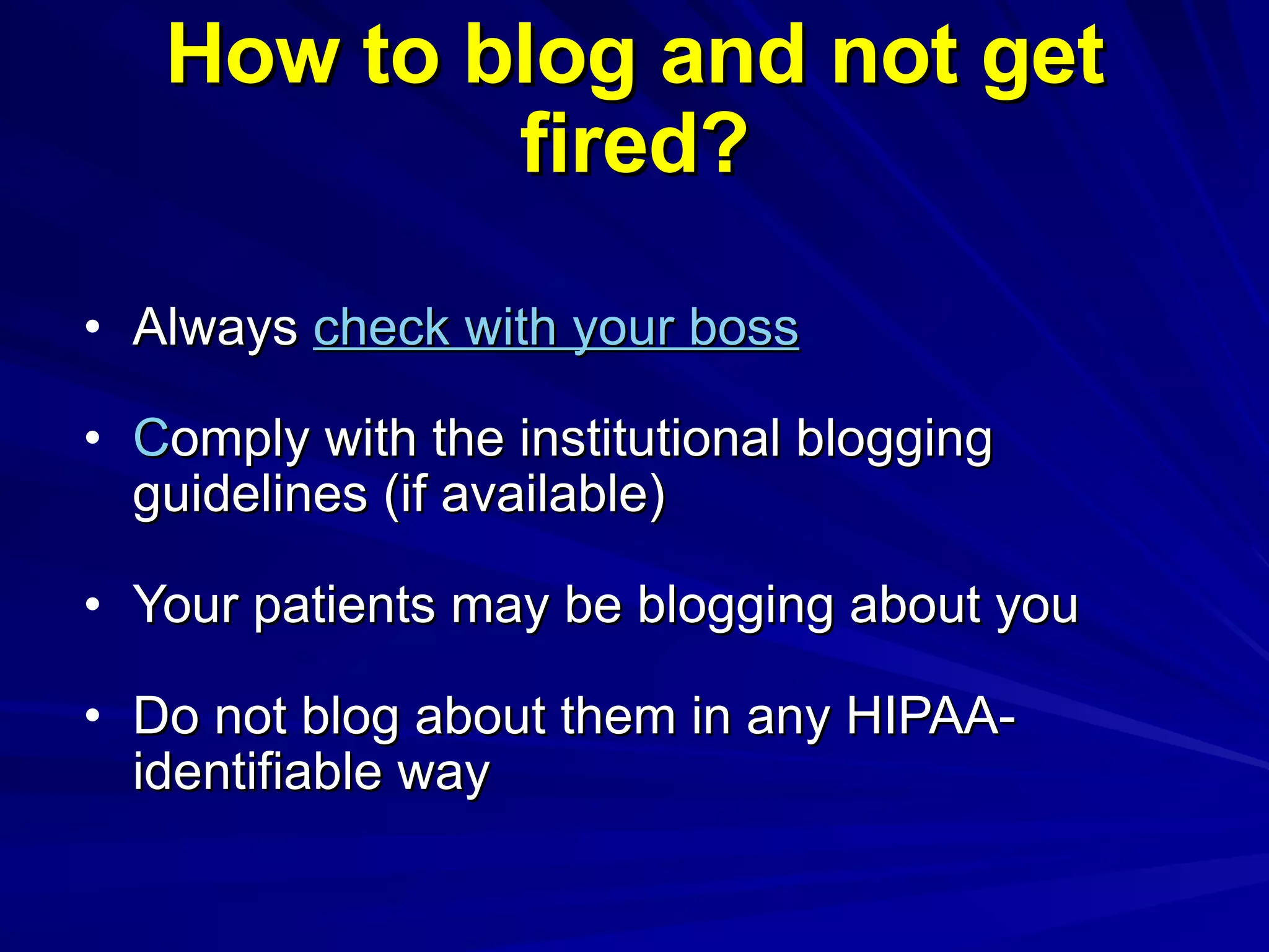 How to blog and not get fired? Always  check with your boss C omply with the institutional blogging guidelines (if available) Your patients may be blogging about you Do not blog about them in any HIPAA-identifiable way 