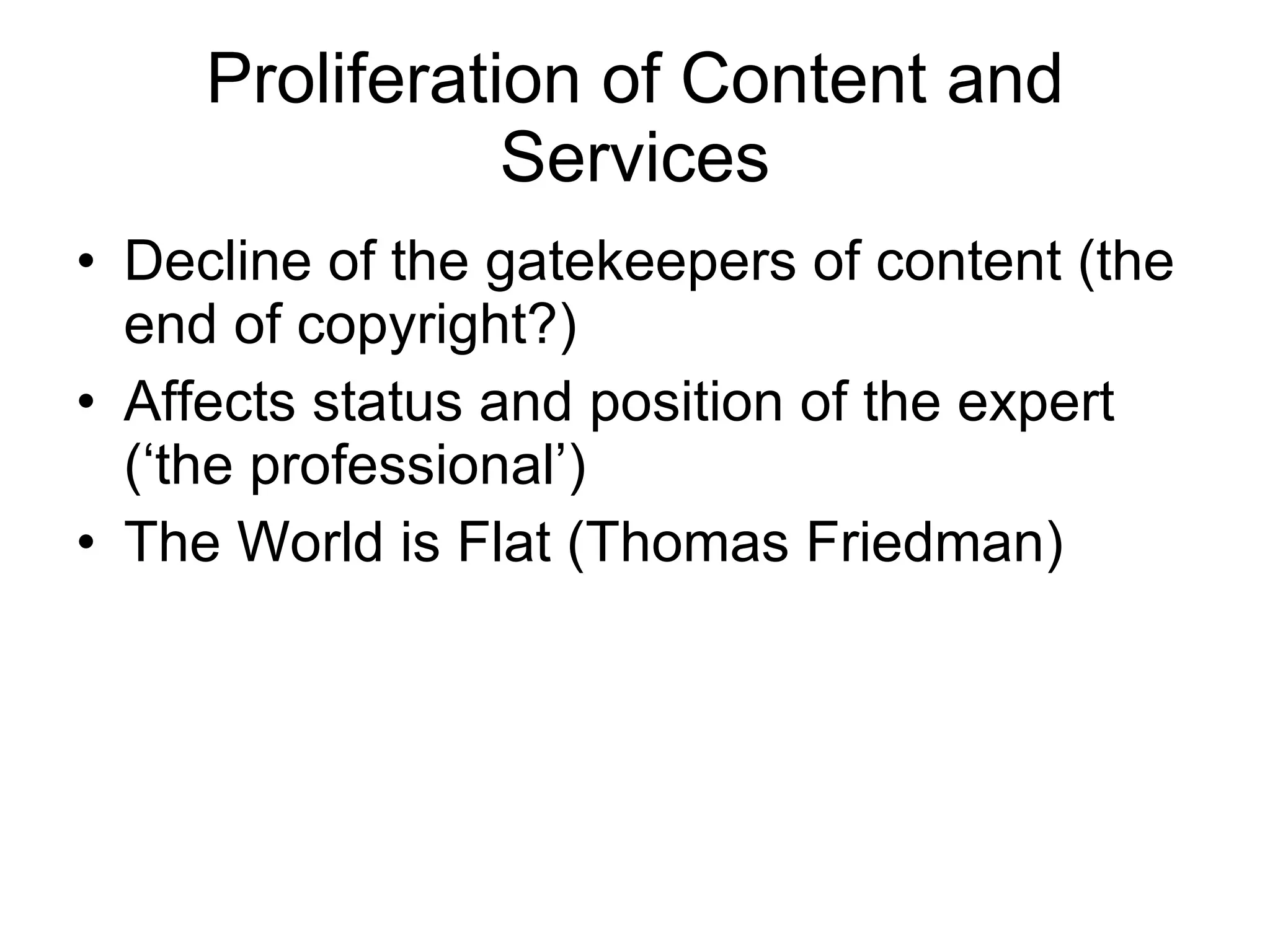 Proliferation of Content and Services Decline of the gatekeepers of content (the end of copyright?) Affects status and position of the expert (‘the professional’) The World is Flat (Thomas Friedman)  