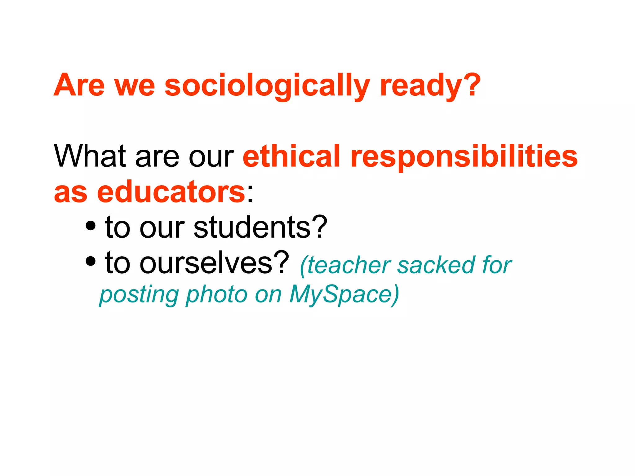 Are we sociologically ready? What are our  ethical responsibilities  as educators : to our students? to ourselves?  (teacher sacked for    posting photo on MySpace) 