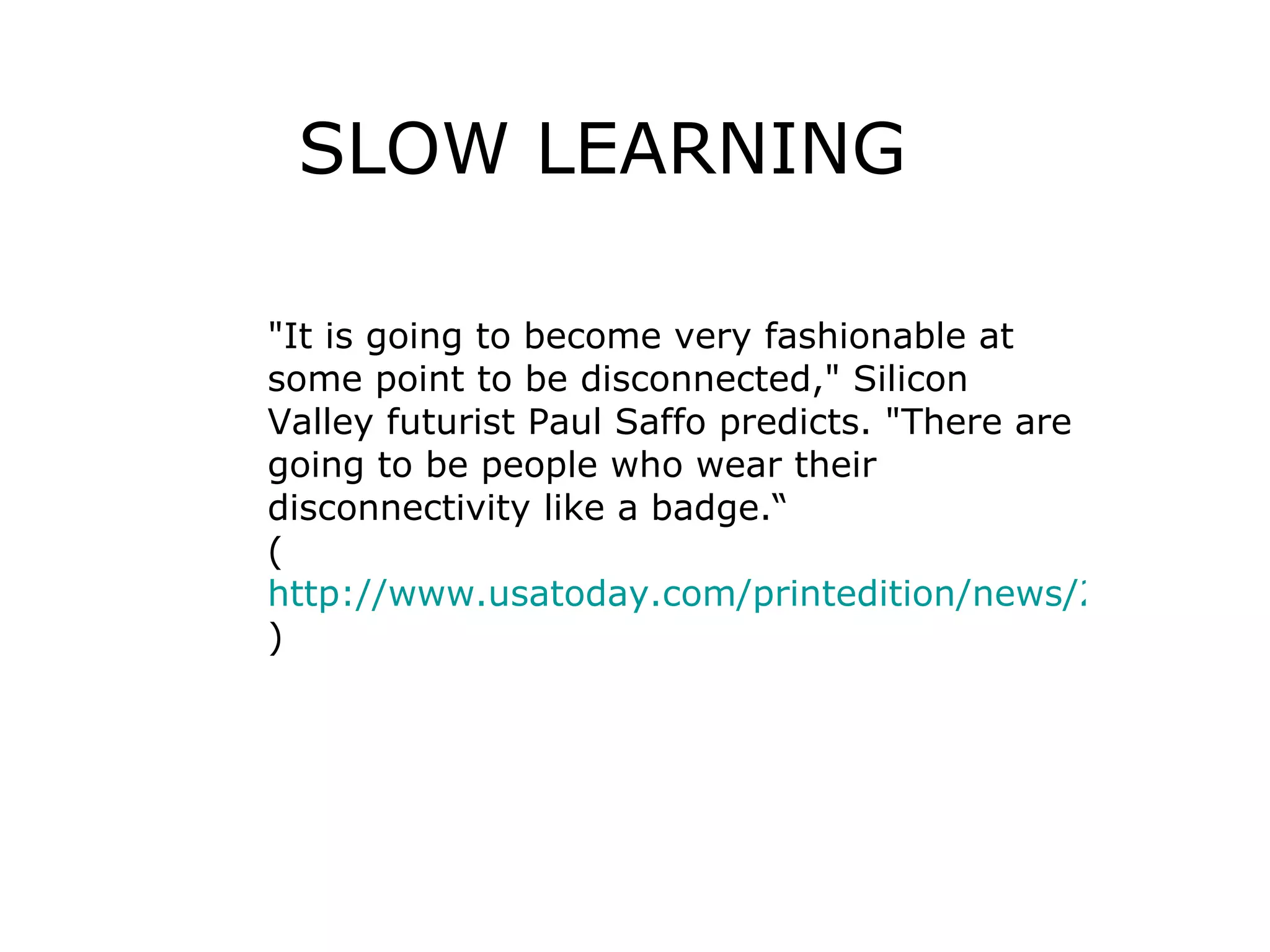 SLOW LEARNING &quot;It is going to become very fashionable at some point to be disconnected,&quot; Silicon Valley futurist Paul Saffo predicts. &quot;There are going to be people who wear their disconnectivity like a badge.“ ( http://www.usatoday.com/printedition/news/20070111/1a_tech-noxx.art.htm ) 