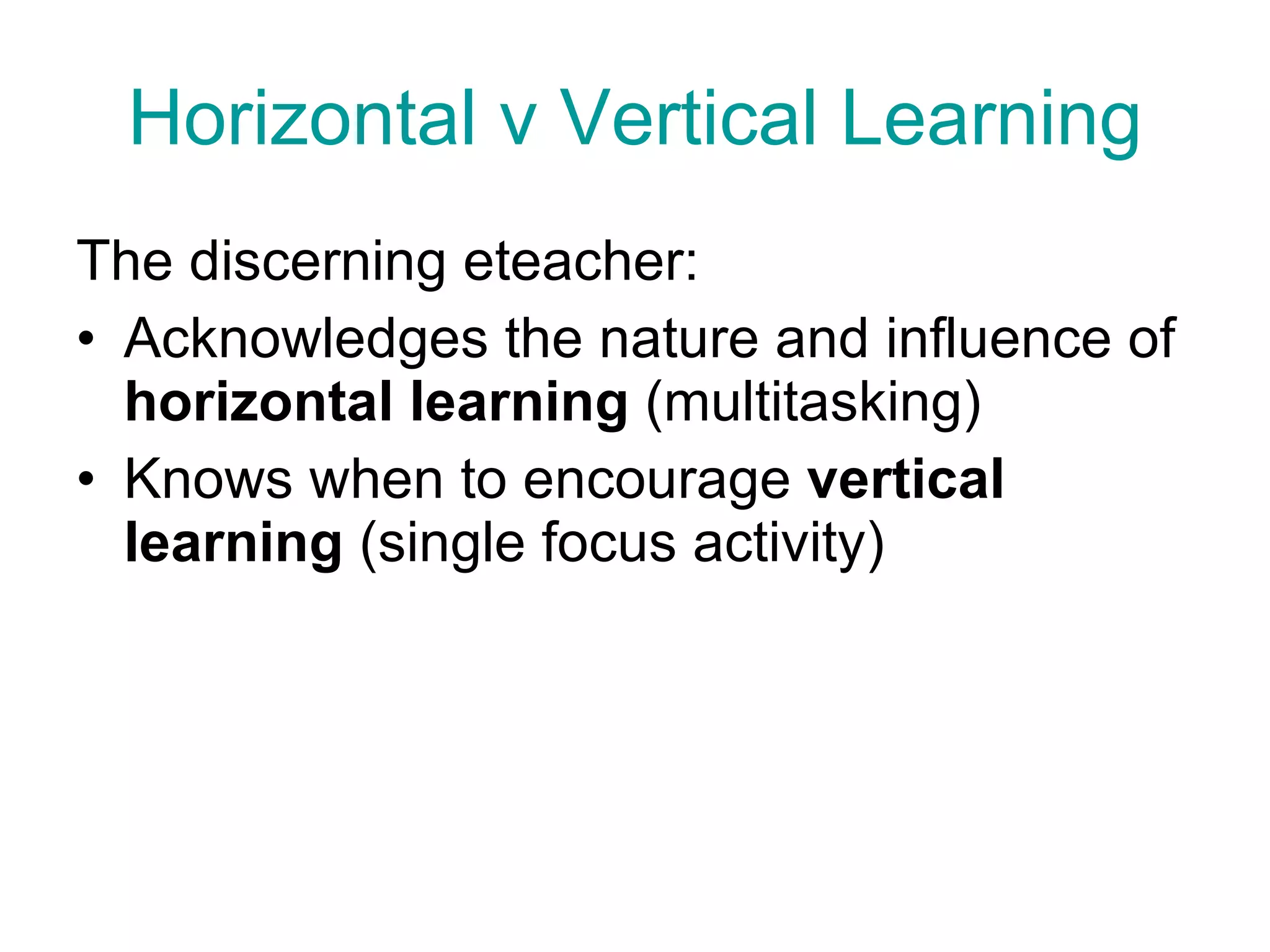Horizontal v Vertical Learning The discerning eteacher: Acknowledges the nature and influence of  horizontal learning  (multitasking) Knows when to encourage  vertical learning  (single focus activity) 