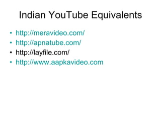 Indian YouTube Equivalents http:// meravideo.com / http:// apnatube.com / http://layfile.com/ http:// www.aapkavideo.com 