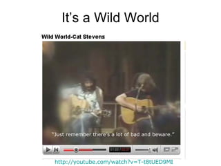It’s a Wild World http:// youtube.com/watch?v =T-t8tUED9MI “ Just remember there’s a lot of bad and beware.” 
