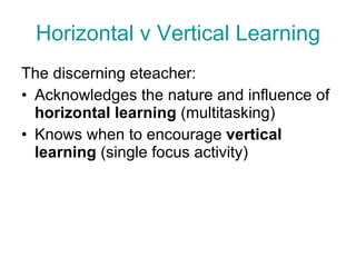 Horizontal v Vertical Learning The discerning eteacher: Acknowledges the nature and influence of  horizontal learning  (multitasking) Knows when to encourage  vertical learning  (single focus activity) 