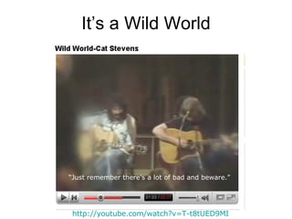 It’s a Wild World http:// youtube.com/watch?v =T-t8tUED9MI “ Just remember there’s a lot of bad and beware.” 