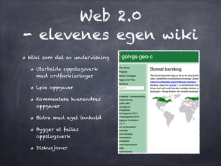 Web 2.0
- elevenes egen wiki
Wiki som del av undervisning
Utarbeide oppslagsverk
med ordforklaringer
Løse oppgaver
Kommentere hverandres
oppgaver
Bidra med eget innhold
Bygger et felles
oppslagsverk
Diskusjoner
 