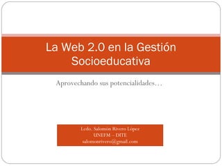 Aprovechando sus potencialidades… La Web 2.0 en la Gestión Socioeducativa Lcdo. Salomón Rivero López UNEFM – DITE [email_address] 