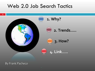 Web 2.0 Job Search Tactics 1. Why? 2. Trends….. 3. How? 4. Link….. By Frank Pacheco  