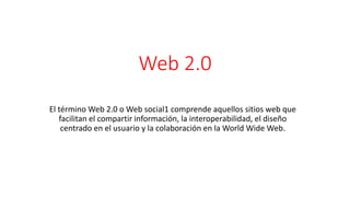 Web 2.0
El término Web 2.0 o Web social1​ comprende aquellos sitios web que
facilitan el compartir información, la interoperabilidad, el diseño
centrado en el usuario y la colaboración en la World Wide Web.
 