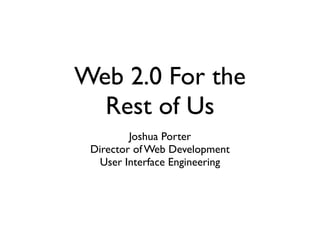Web 2.0 For the
  Rest of Us
         Joshua Porter
 Director of Web Development
   User Interface Engineering