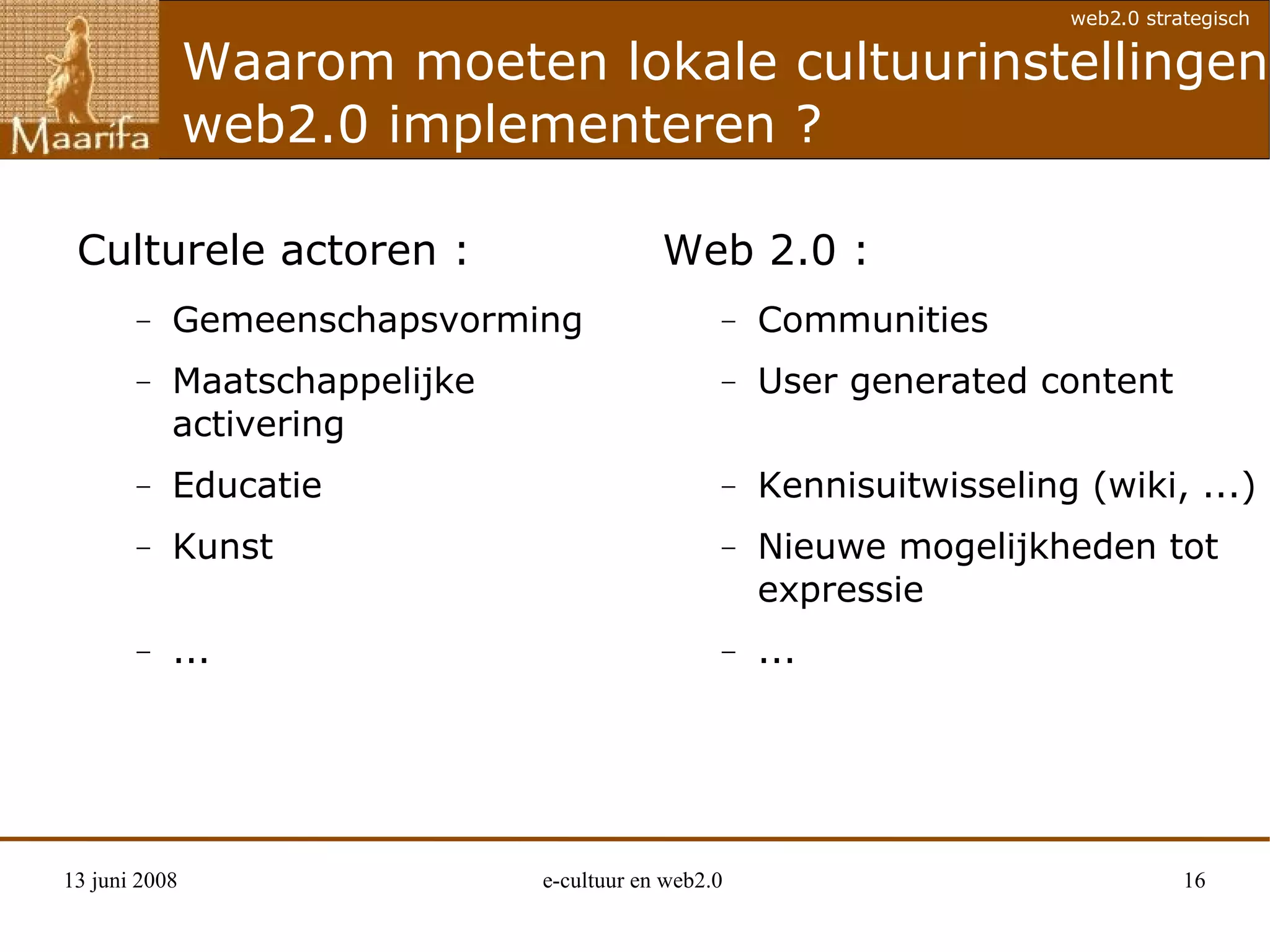 Waarom moeten lokale cultuurinstellingen web2.0 implementeren ? Culturele actoren : Gemeenschapsvorming  Maatschappelijke activering Educatie Kunst  ... Web 2.0 : Communities User generated content Kennisuitwisseling (wiki, ...) Nieuwe mogelijkheden tot expressie ... 