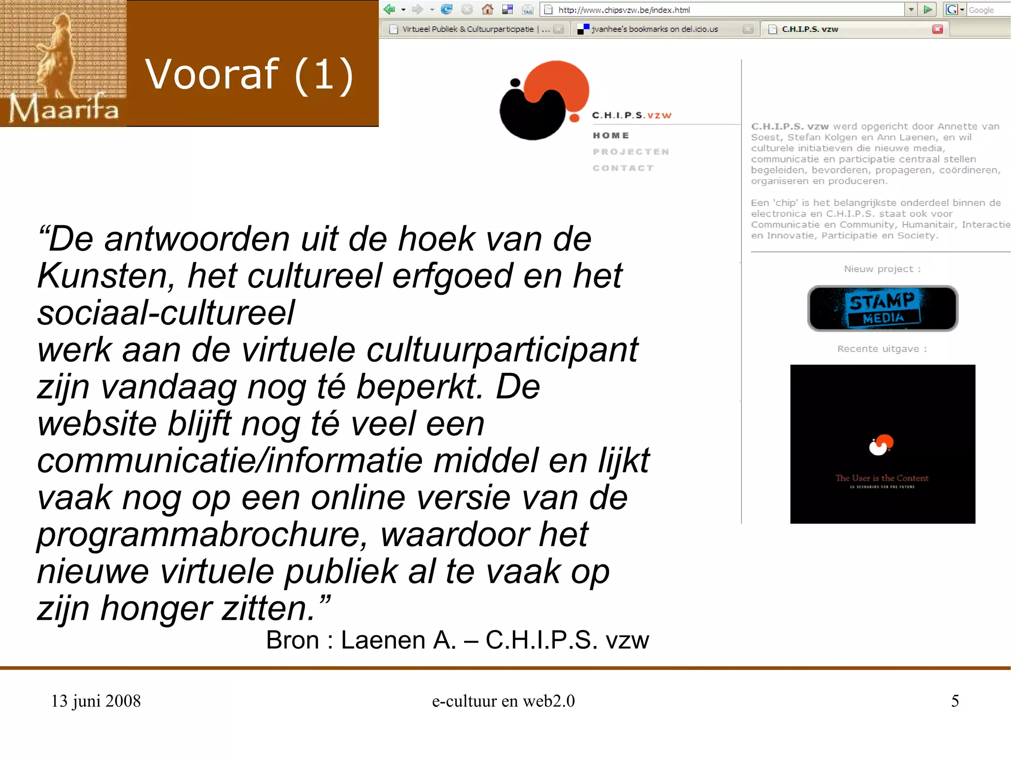 Vooraf (1) “ De antwoorden uit de hoek van de Kunsten, het cultureel erfgoed en het sociaal-cultureel werk aan de virtuele cultuurparticipant zijn vandaag nog té beperkt. De website blijft nog té veel een communicatie/informatie middel en lijkt vaak nog op een online versie van de programmabrochure, waardoor het nieuwe virtuele publiek al te vaak op zijn honger zitten.” Bron : Laenen A. – C.H.I.P.S. vzw 