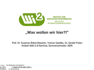 „Was wollen wir hier?!“

Prof. Dr. Susanne Robra-Bissantz, Yvonne Gaedke, Dr. Gerald Fricke: Anstoß
                 Web-2.0-Seminar, Sommersemester 2009
 