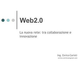 Web2.0 La nuova rete: tra collaborazione e innovazione Ing. Enrico Corinti enrico.corinti(at)gmail.com 
