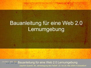 Bauanleitung für eine Web 2.0 Lernumgebung Joachim Quandt, 36. Jahrestagung des FaDaF: 22. bis 24. Mai 2008 in Düsseldorf Bauanleitung für eine Web 2.0 Lernumgebung 