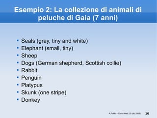 Esempio 2: La collezione di animali di peluche di Gaia (7 anni) Seals (gray, tiny and white) ‏ Elephant (small, tiny) ‏ Sheep Dogs (German shepherd, Scottish collie) ‏ Rabbit Penguin Platypus Skunk (one stripe) ‏ Donkey R.Polillo – Corso Web 2.0 (dic 2008) 
