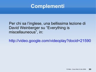 Complementi Per chi sa l’inglese, una bellissima lezione di David Weinberger su “Everything is miscellauneous”, in:   http://video.google.com/videoplay?docid=2159021324062223592 R.Polillo – Corso Web 2.0 (dic 2008) 