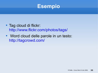 Esempio Tag cloud di flickr: http://www.flickr.com/photos/tags/ Word cloud delle parole in un testo: http://tagcrowd.com/   R.Polillo – Corso Web 2.0 (dic 2008) 
