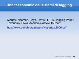 Una tassonomia dei sistemi di tagging Marlow, Naaman, Boyd, Davis,”  HT06, Tagging Paper, Taxonomy, Flickr, Academic Article, ToRead” http://www.danah.org/papers/Hypertext2006.pdf R.Polillo – Corso Web 2.0 (dic 2008) 