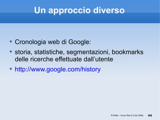 Un approccio diverso Cronologia web di Google:  storia, statistiche, segmentazioni, bookmarks delle ricerche effettuate dall’utente http://www.google.com/history   R.Polillo – Corso Web 2.0 (dic 2008) 