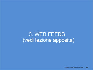 3. WEB FEEDS (vedi lezione apposita) R.Polillo – Corso Web 2.0 (dic 2008) 