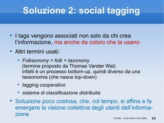 Soluzione 2: social tagging <ul><li>I tags vengono associati non solo da chi crea l’informazione,  ma anche da coloro che ...