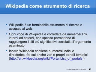 Wikipedia come strumento di ricerca <ul><li>Wikipedia è un formidabile strumento di ricerca e accesso al web </li></ul><ul...