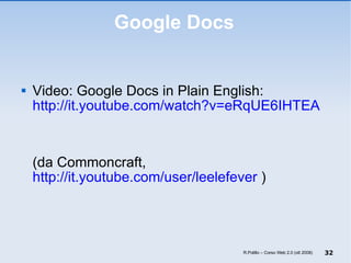 Google Docs Video: Google Docs in Plain English: http://it.youtube.com/watch?v=eRqUE6IHTEA (da Commoncraft,  http://it.youtube.com/user/leelefever  ) R.Polillo – Corso Web 2.0 (ott 2008) 