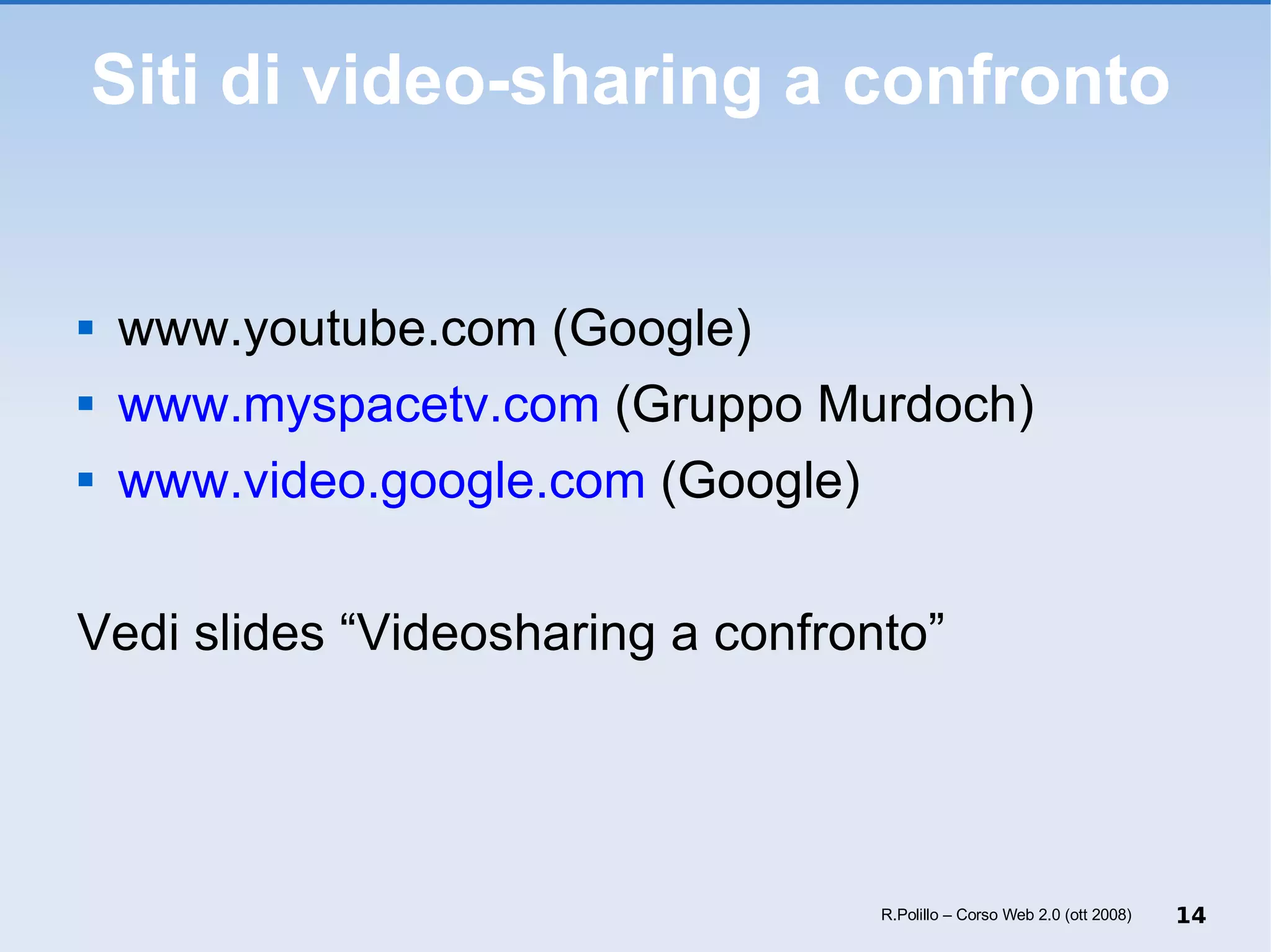 Siti di video-sharing a confronto www.youtube.com (Google) www.myspacetv.com  (Gruppo Murdoch) www.video.google.com  (Google) Vedi slides “Videosharing a confronto” R.Polillo – Corso Web 2.0 (ott 2008) 