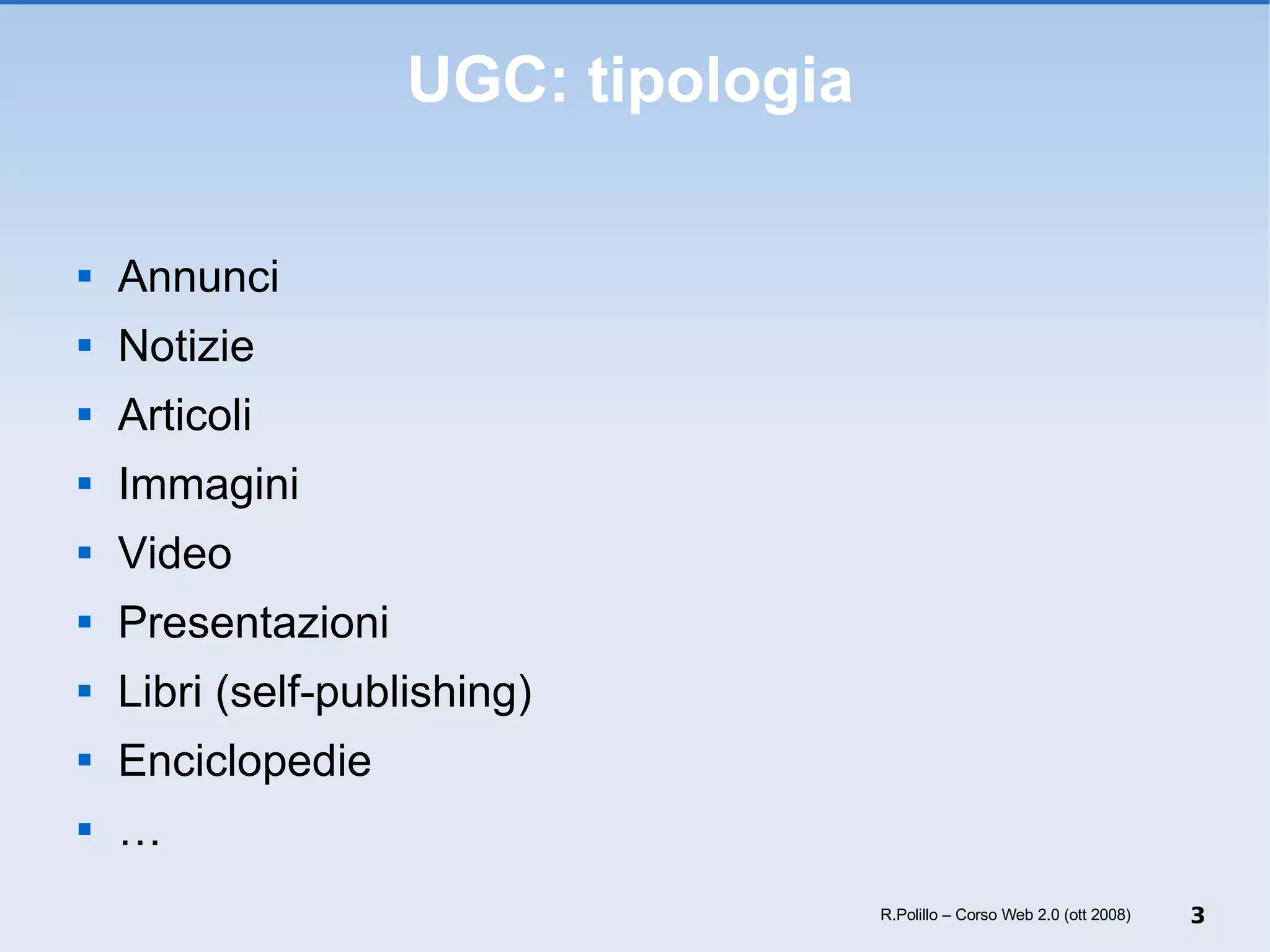 UGC: tipologia Annunci Notizie Articoli Immagini Video Presentazioni Libri (self-publishing) Enciclopedie  … R.Polillo – Corso Web 2.0 (ott 2008) 